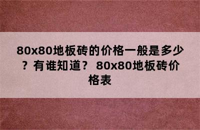 80x80地板砖的价格一般是多少？有谁知道？ 80x80地板砖价格表